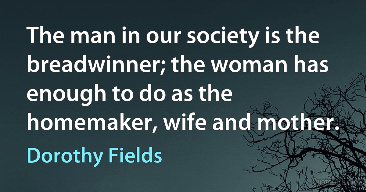 The man in our society is the breadwinner; the woman has enough to do as the homemaker, wife and mother. (Dorothy Fields)