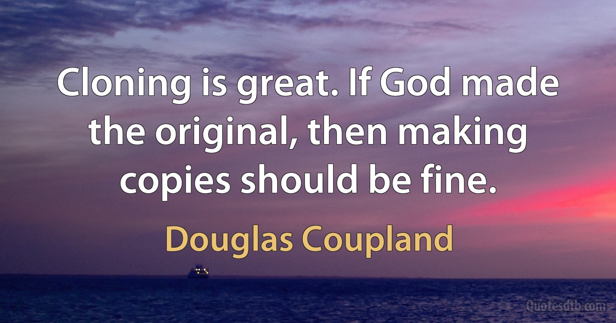 Cloning is great. If God made the original, then making copies should be fine. (Douglas Coupland)