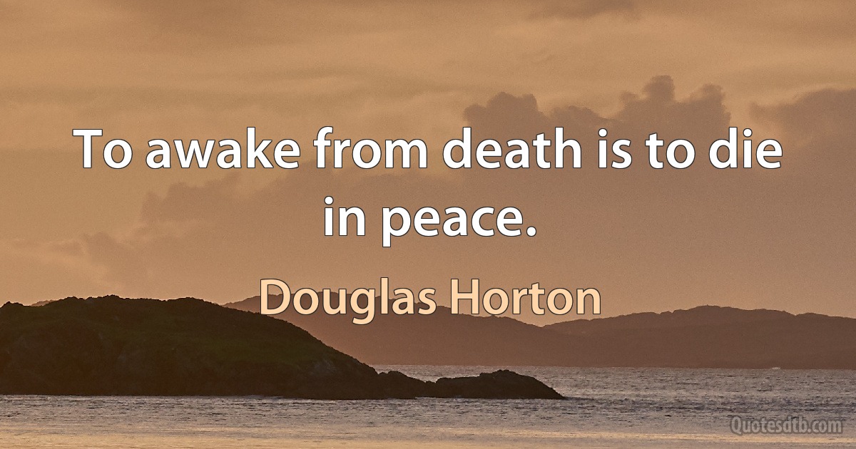 To awake from death is to die in peace. (Douglas Horton)