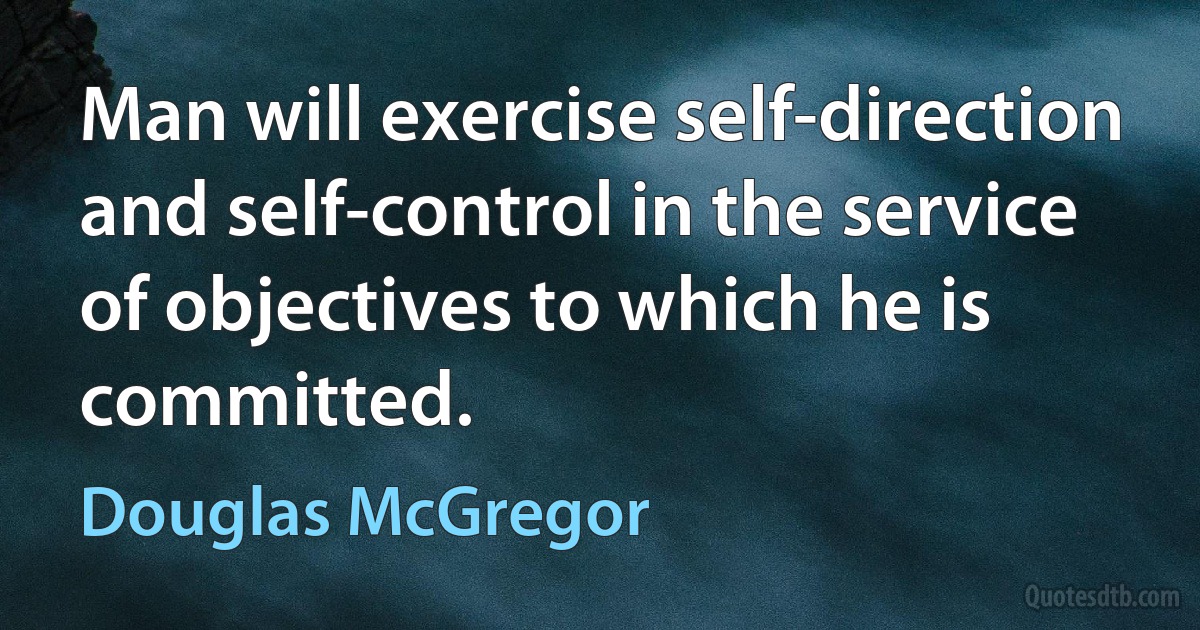 Man will exercise self-direction and self-control in the service of objectives to which he is committed. (Douglas McGregor)