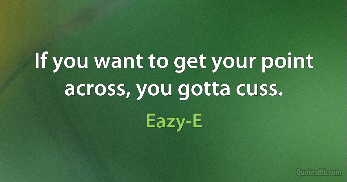 If you want to get your point across, you gotta cuss. (Eazy-E)