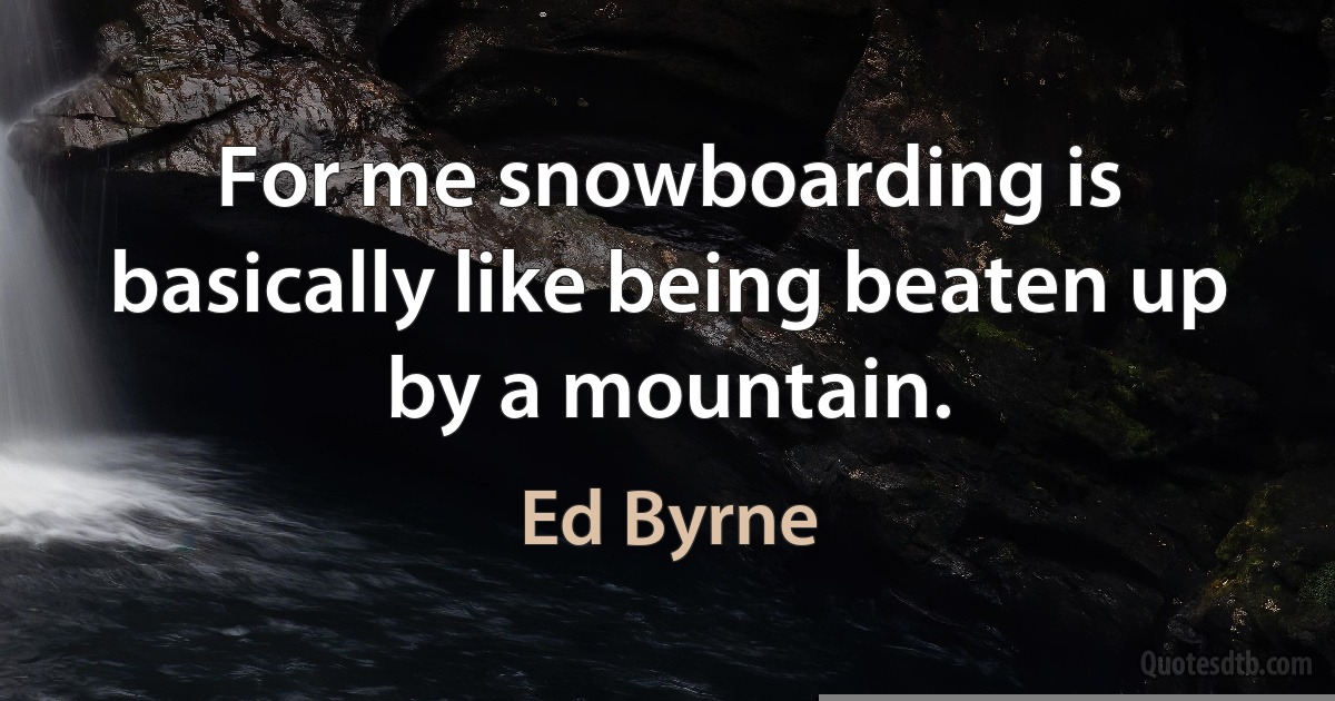 For me snowboarding is basically like being beaten up by a mountain. (Ed Byrne)