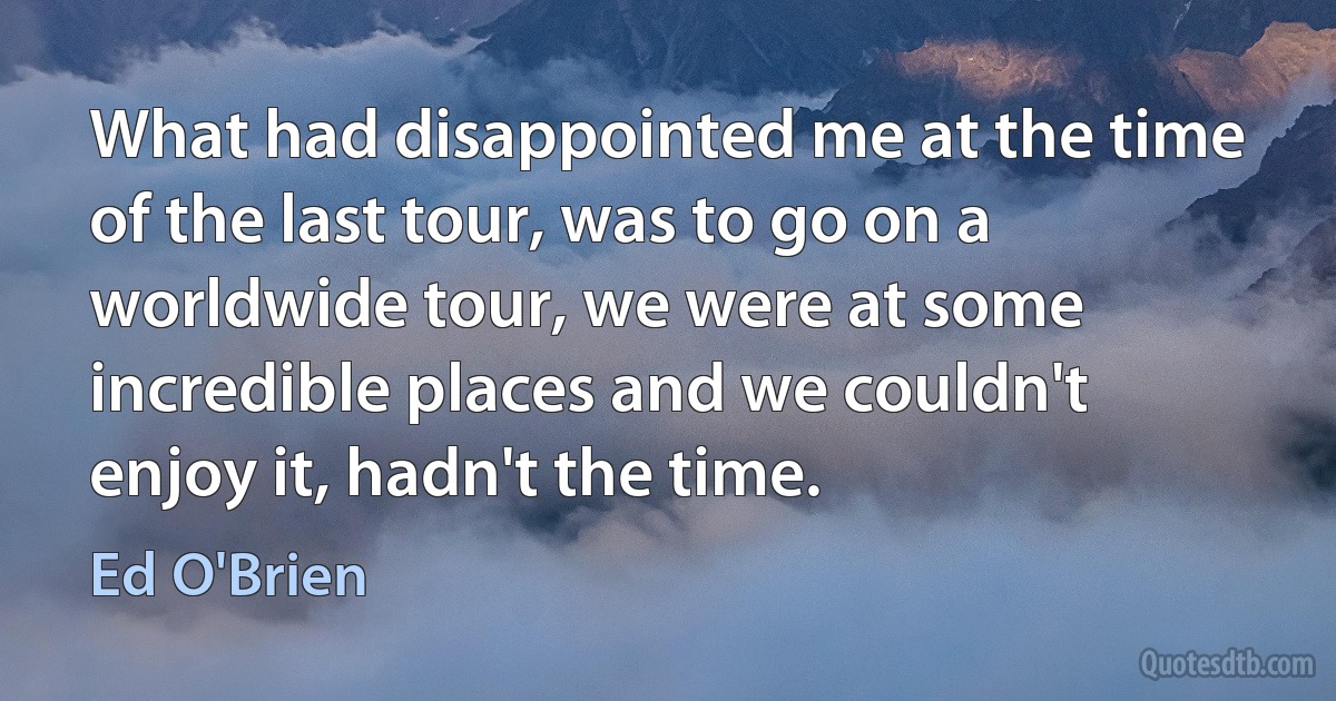 What had disappointed me at the time of the last tour, was to go on a worldwide tour, we were at some incredible places and we couldn't enjoy it, hadn't the time. (Ed O'Brien)