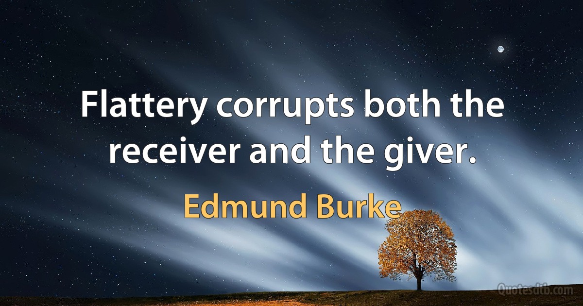 Flattery corrupts both the receiver and the giver. (Edmund Burke)