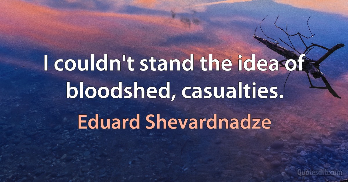 I couldn't stand the idea of bloodshed, casualties. (Eduard Shevardnadze)