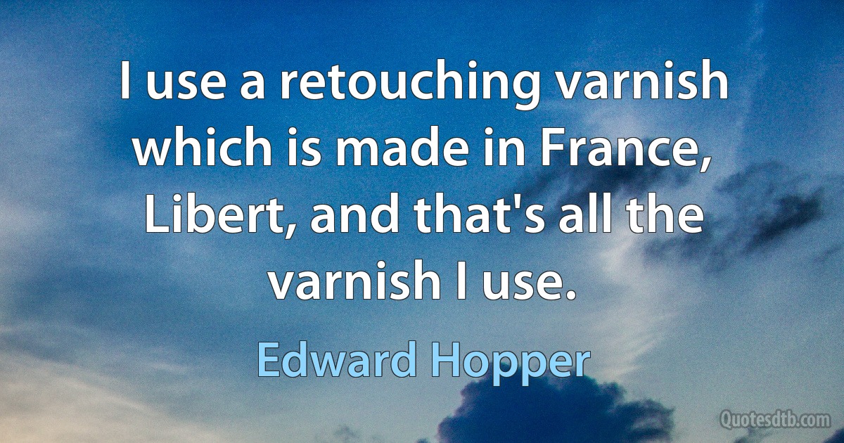 I use a retouching varnish which is made in France, Libert, and that's all the varnish I use. (Edward Hopper)