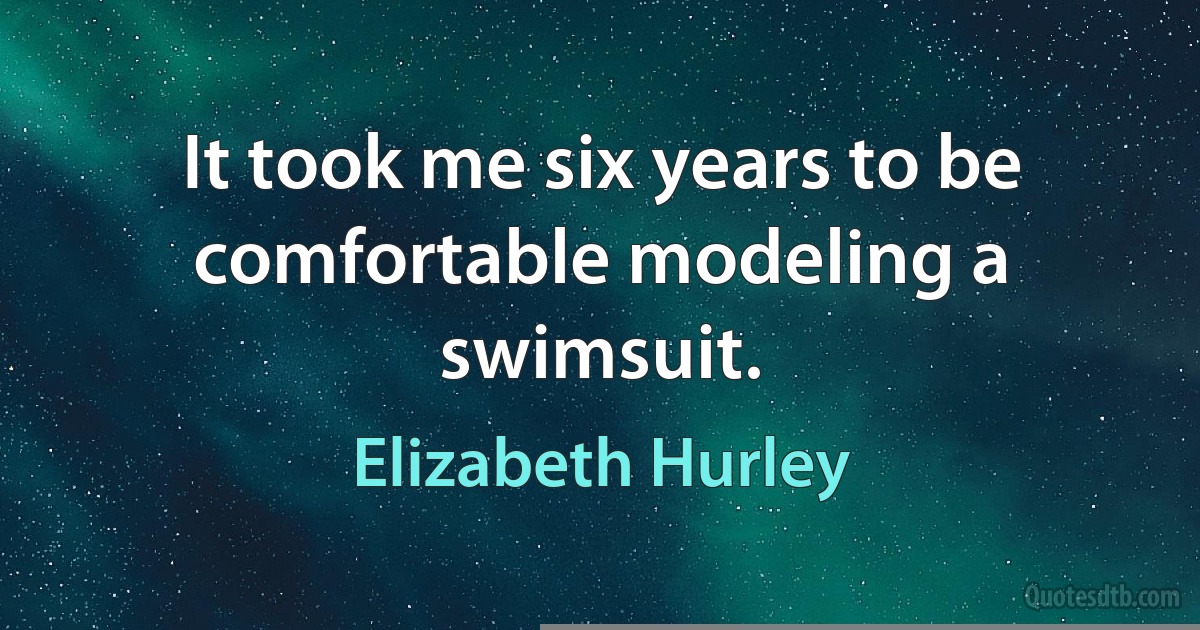 It took me six years to be comfortable modeling a swimsuit. (Elizabeth Hurley)