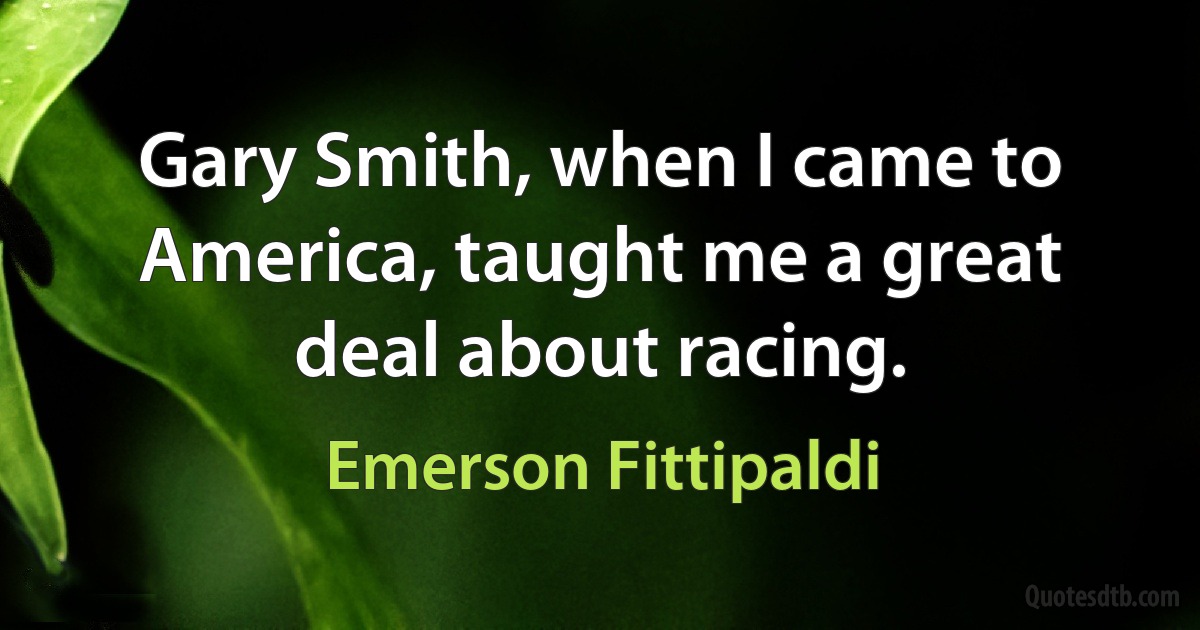 Gary Smith, when I came to America, taught me a great deal about racing. (Emerson Fittipaldi)