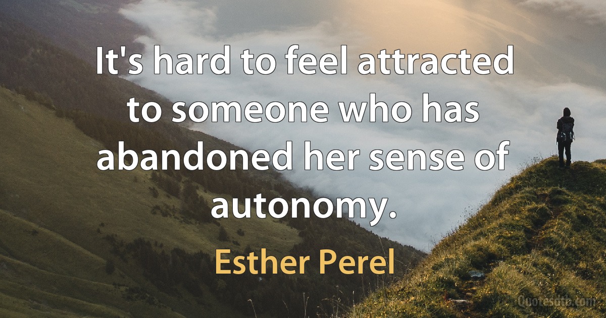 It's hard to feel attracted to someone who has abandoned her sense of autonomy. (Esther Perel)