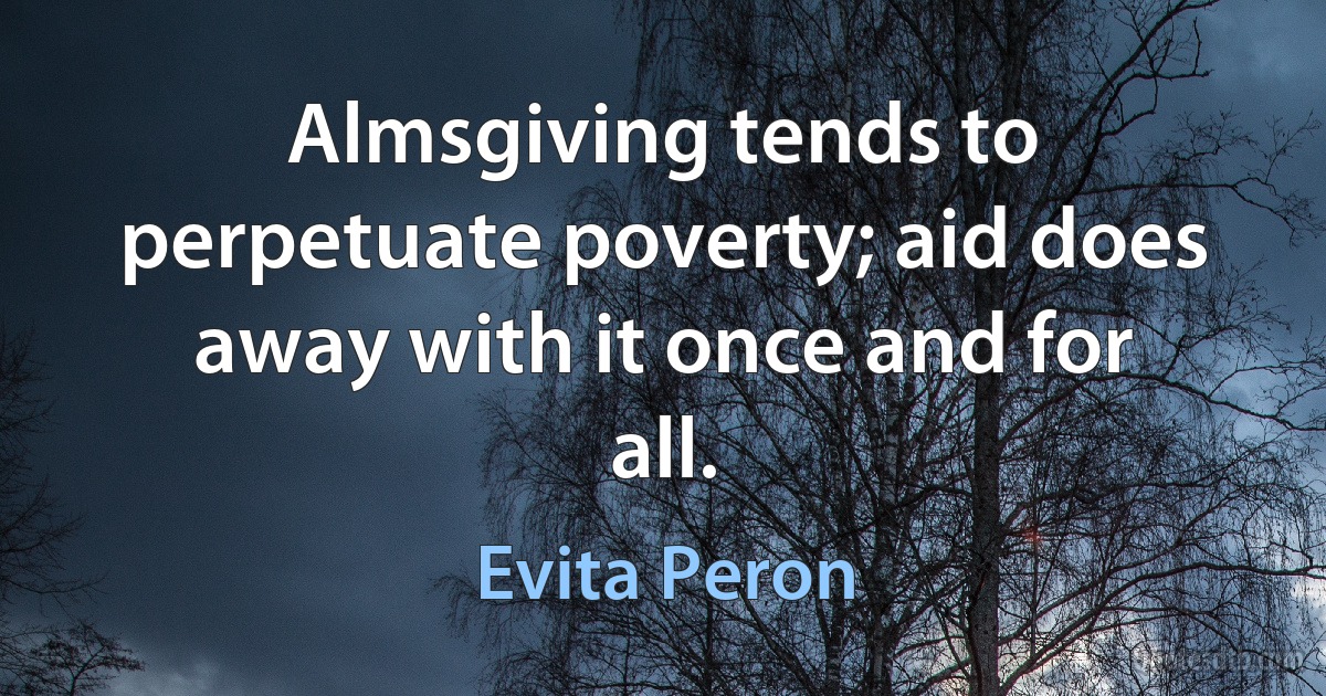 Almsgiving tends to perpetuate poverty; aid does away with it once and for all. (Evita Peron)