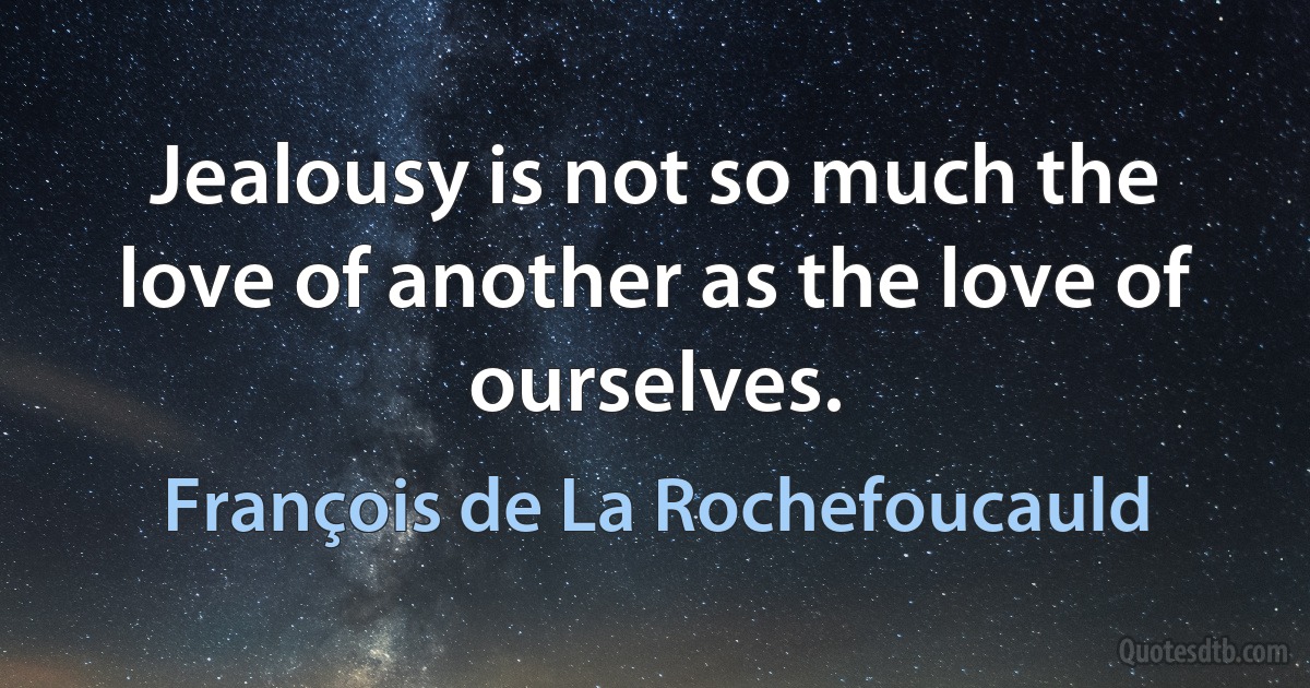 Jealousy is not so much the love of another as the love of ourselves. (François de La Rochefoucauld)