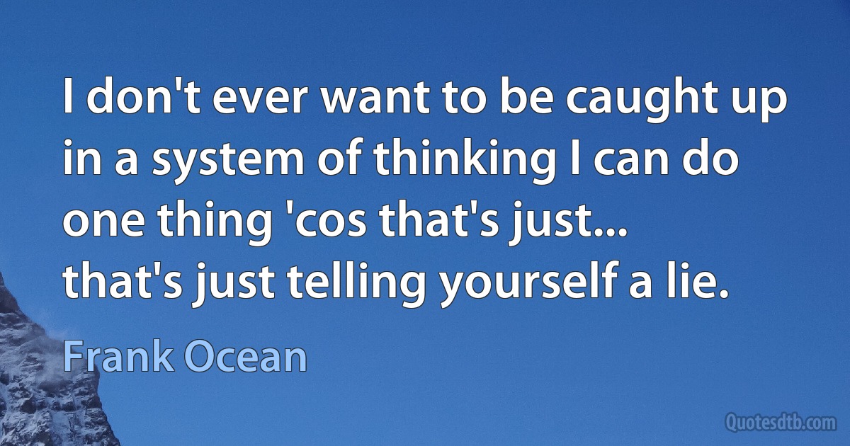 I don't ever want to be caught up in a system of thinking I can do one thing 'cos that's just... that's just telling yourself a lie. (Frank Ocean)