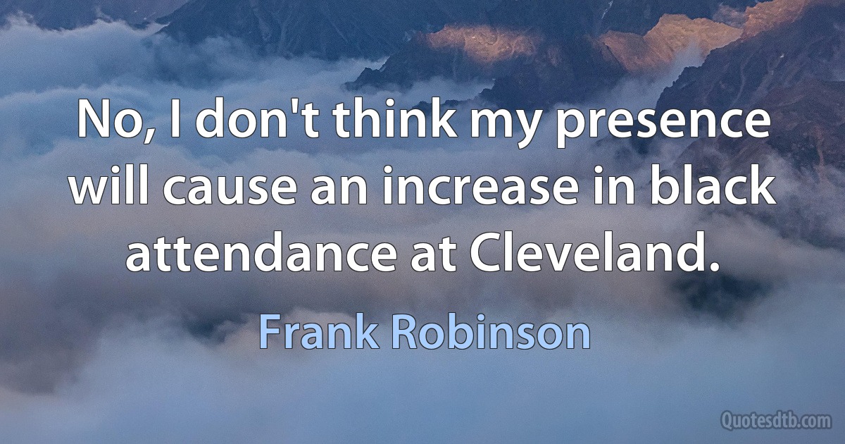 No, I don't think my presence will cause an increase in black attendance at Cleveland. (Frank Robinson)