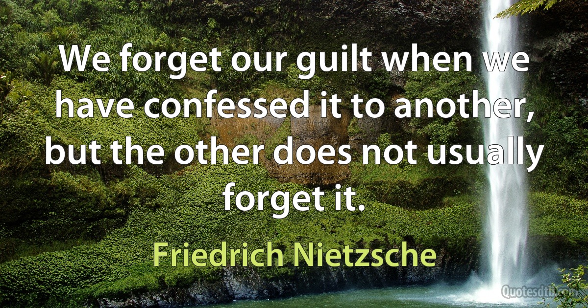 We forget our guilt when we have confessed it to another, but the other does not usually forget it. (Friedrich Nietzsche)