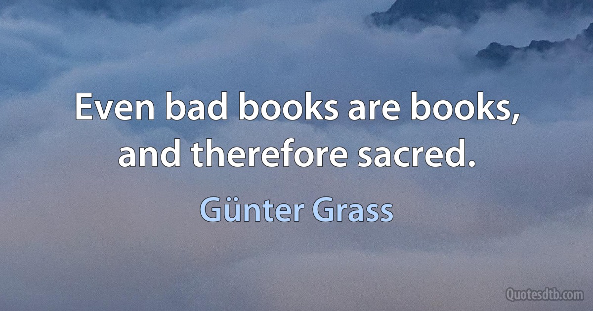 Even bad books are books, and therefore sacred. (Günter Grass)