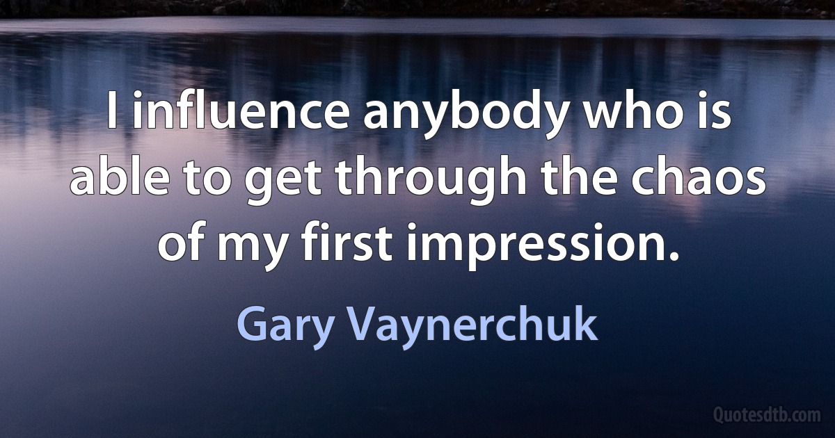 I influence anybody who is able to get through the chaos of my first impression. (Gary Vaynerchuk)