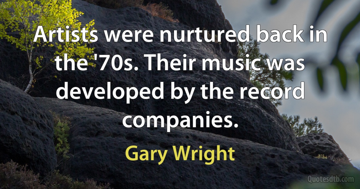 Artists were nurtured back in the '70s. Their music was developed by the record companies. (Gary Wright)