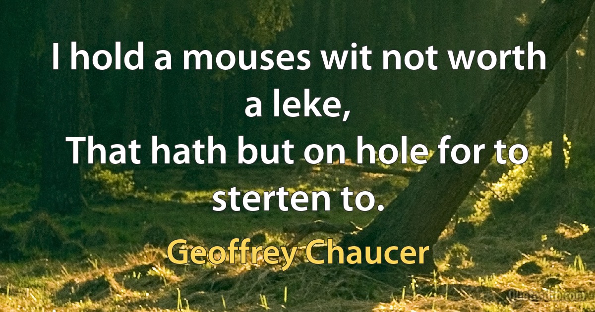 I hold a mouses wit not worth a leke,
That hath but on hole for to sterten to. (Geoffrey Chaucer)