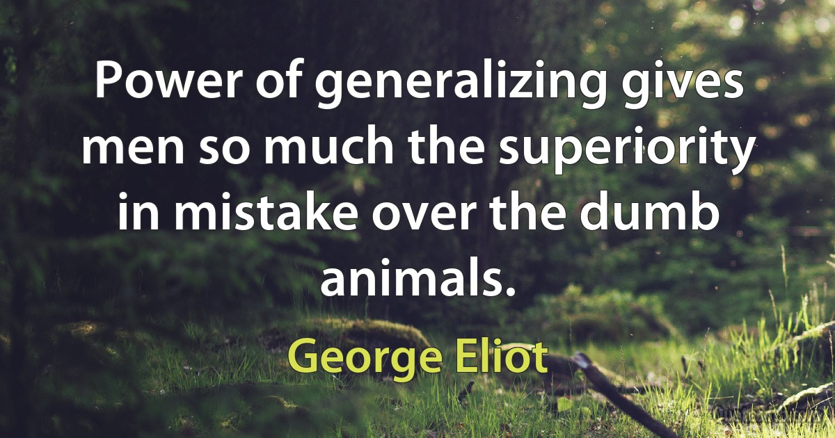 Power of generalizing gives men so much the superiority in mistake over the dumb animals. (George Eliot)