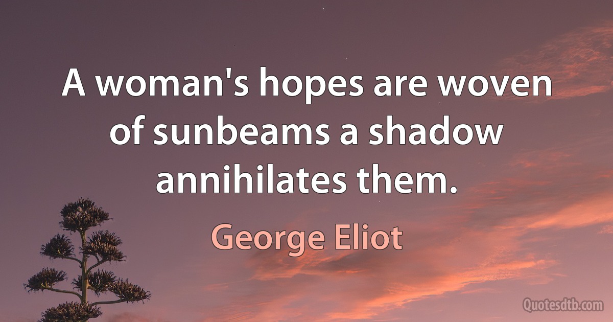 A woman's hopes are woven of sunbeams a shadow annihilates them. (George Eliot)