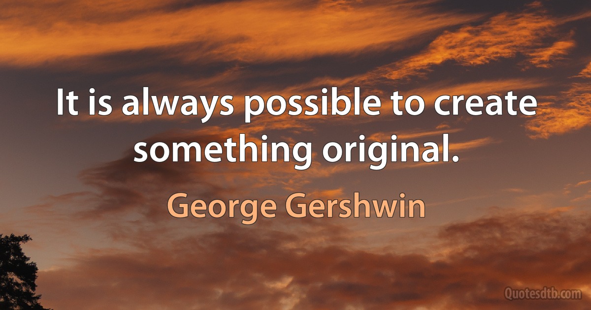 It is always possible to create something original. (George Gershwin)