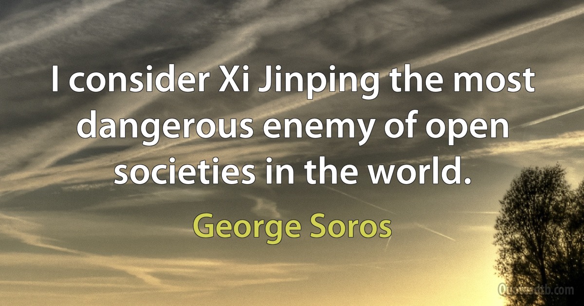 I consider Xi Jinping the most dangerous enemy of open societies in the world. (George Soros)