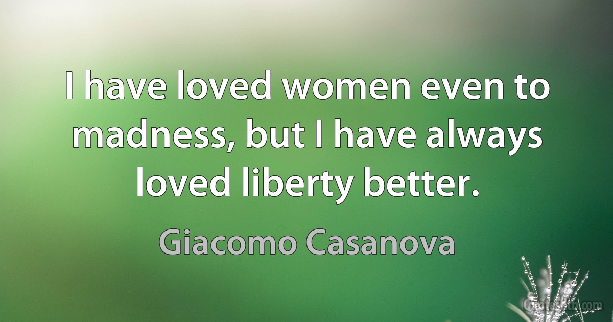 I have loved women even to madness, but I have always loved liberty better. (Giacomo Casanova)