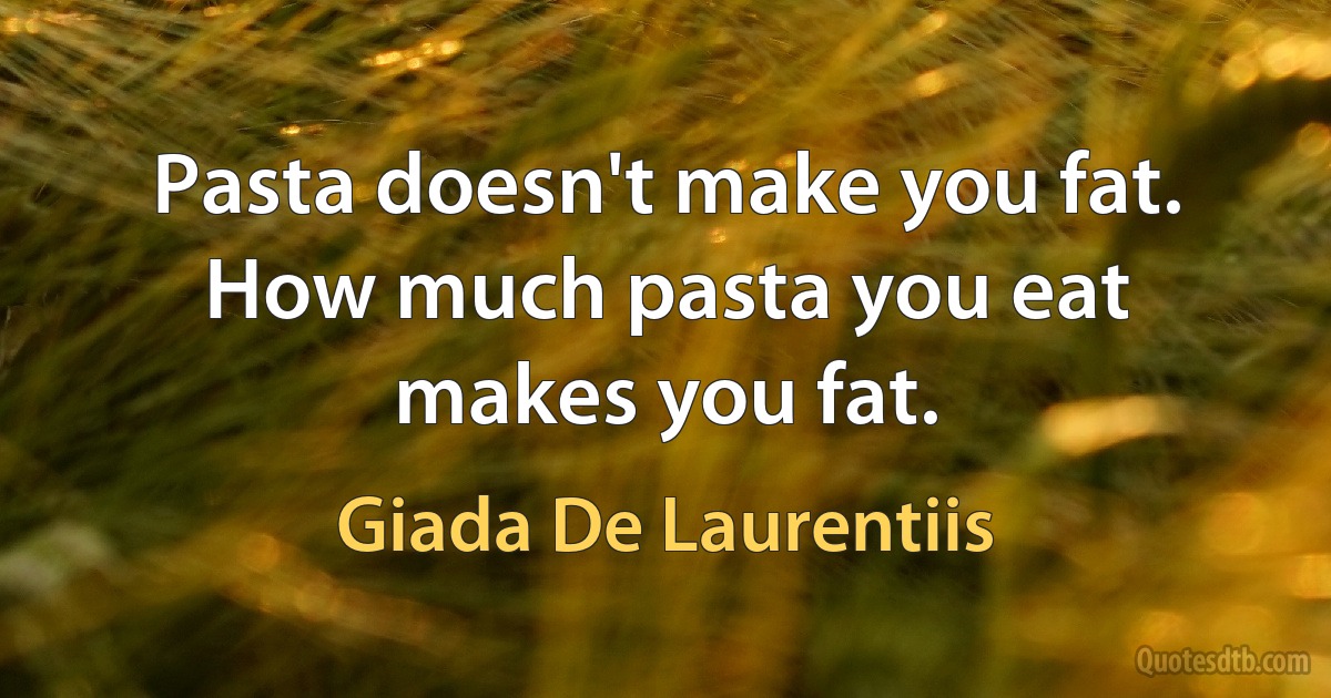 Pasta doesn't make you fat. How much pasta you eat makes you fat. (Giada De Laurentiis)