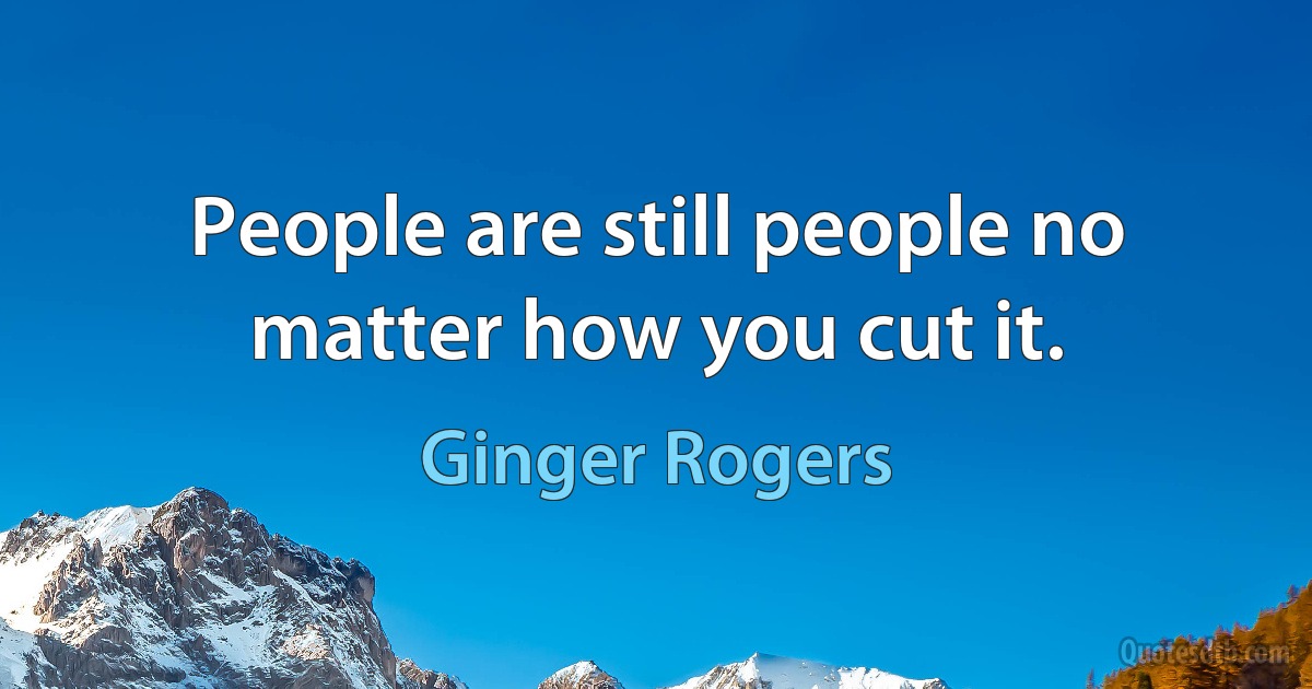 People are still people no matter how you cut it. (Ginger Rogers)