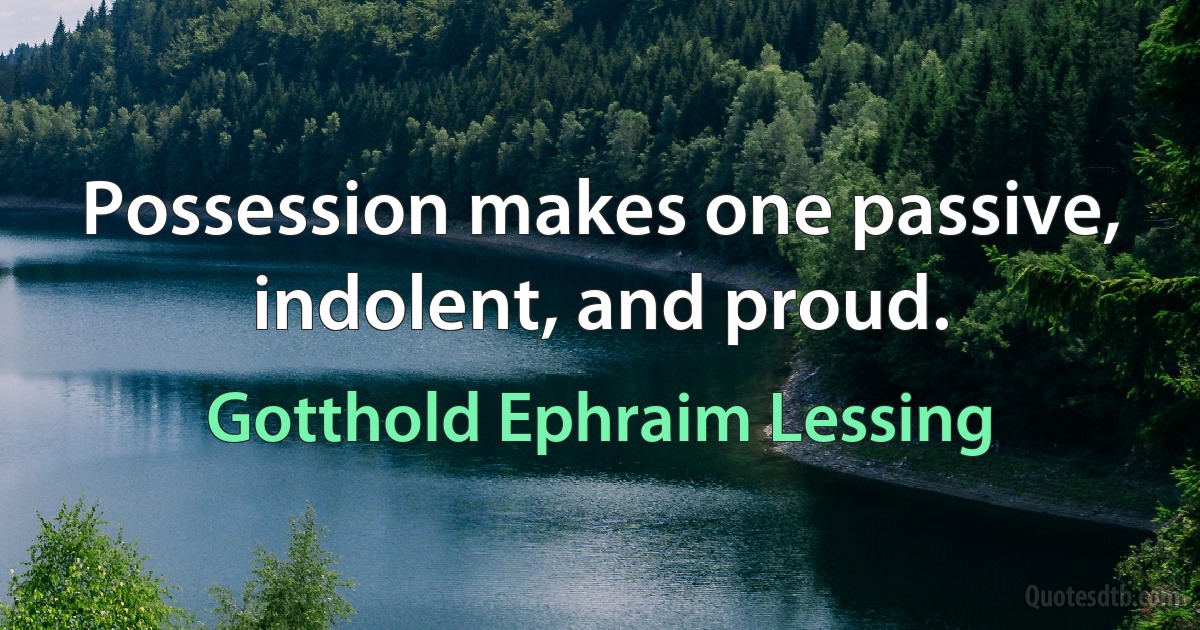 Possession makes one passive, indolent, and proud. (Gotthold Ephraim Lessing)