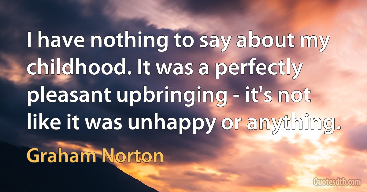 I have nothing to say about my childhood. It was a perfectly pleasant upbringing - it's not like it was unhappy or anything. (Graham Norton)