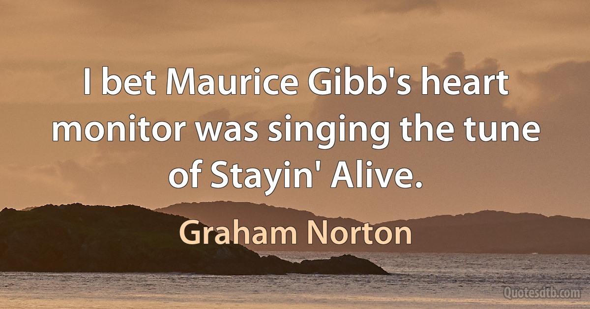 I bet Maurice Gibb's heart monitor was singing the tune of Stayin' Alive. (Graham Norton)