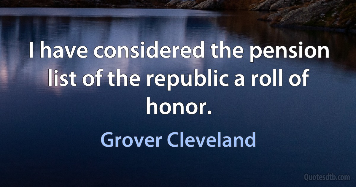 I have considered the pension list of the republic a roll of honor. (Grover Cleveland)