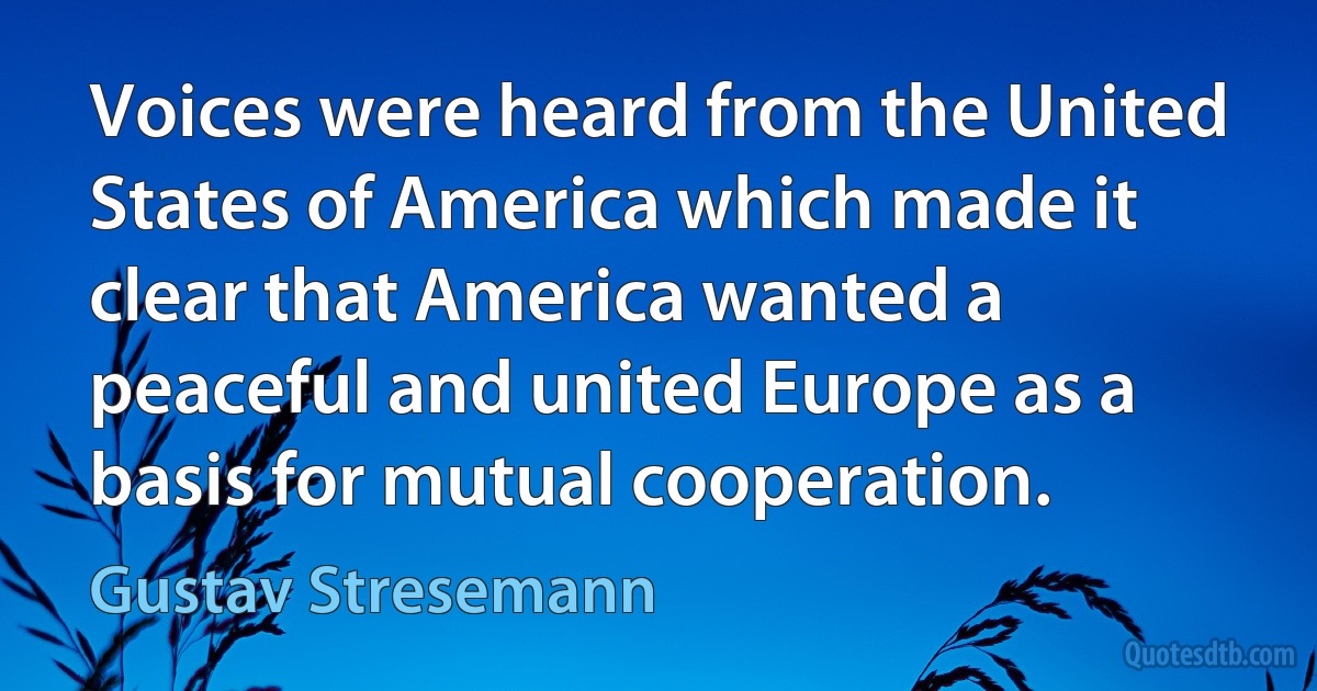 Voices were heard from the United States of America which made it clear that America wanted a peaceful and united Europe as a basis for mutual cooperation. (Gustav Stresemann)