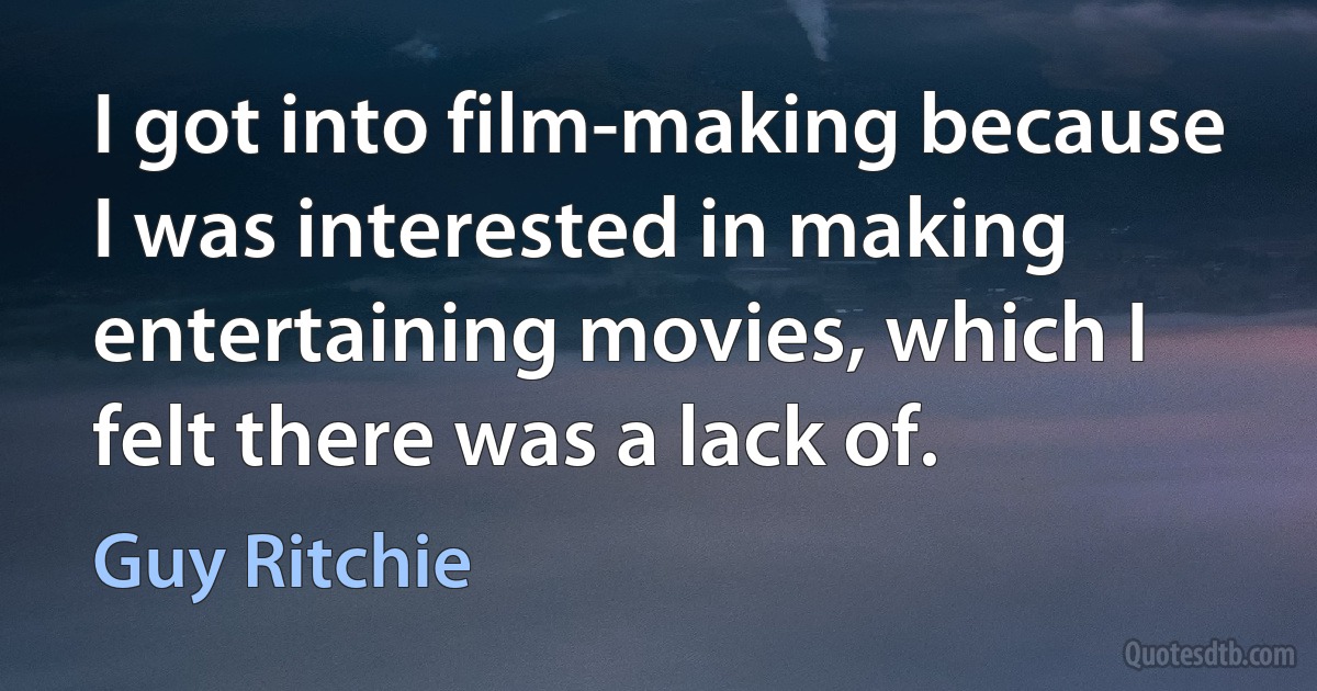 I got into film-making because I was interested in making entertaining movies, which I felt there was a lack of. (Guy Ritchie)