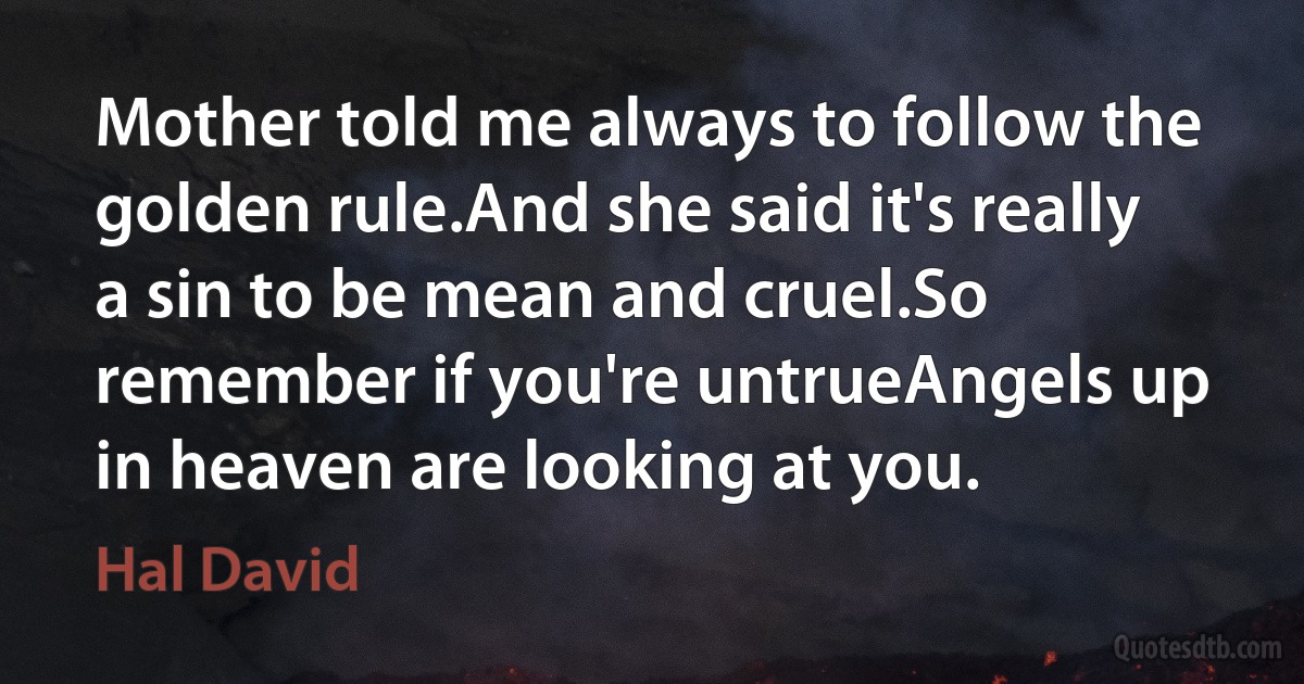 Mother told me always to follow the golden rule.And she said it's really a sin to be mean and cruel.So remember if you're untrueAngels up in heaven are looking at you. (Hal David)