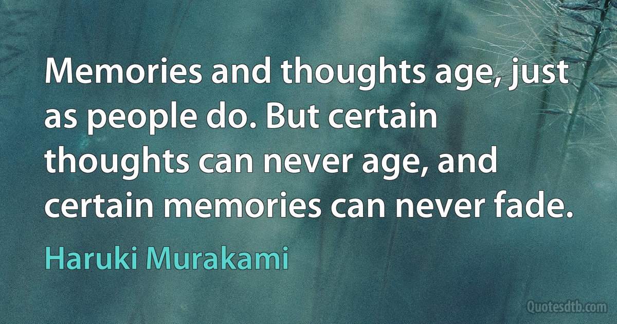 Memories and thoughts age, just as people do. But certain thoughts can never age, and certain memories can never fade. (Haruki Murakami)