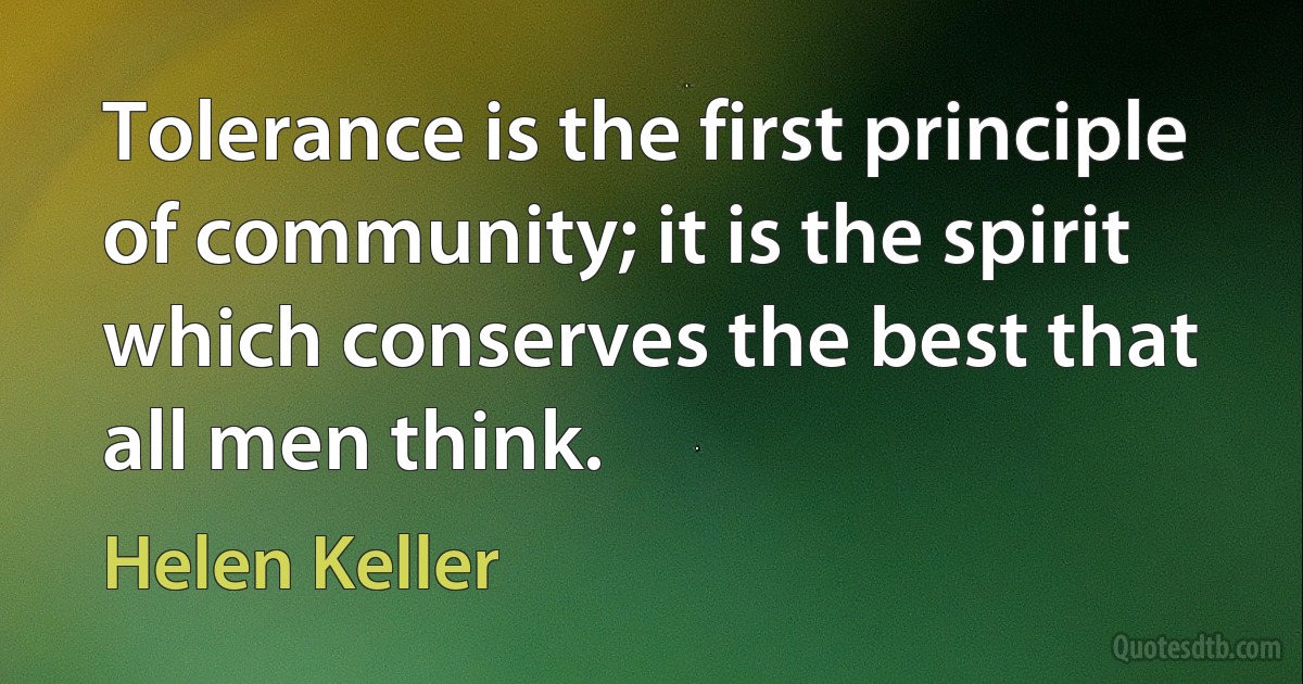 Tolerance is the first principle of community; it is the spirit which conserves the best that all men think. (Helen Keller)