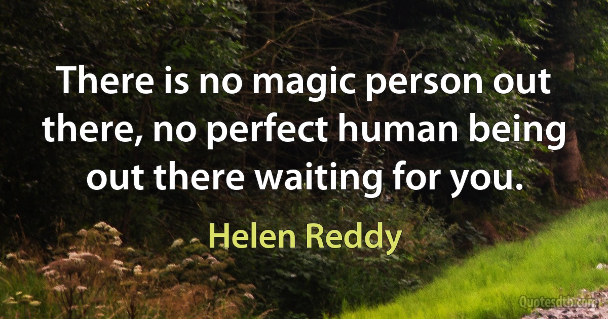 There is no magic person out there, no perfect human being out there waiting for you. (Helen Reddy)