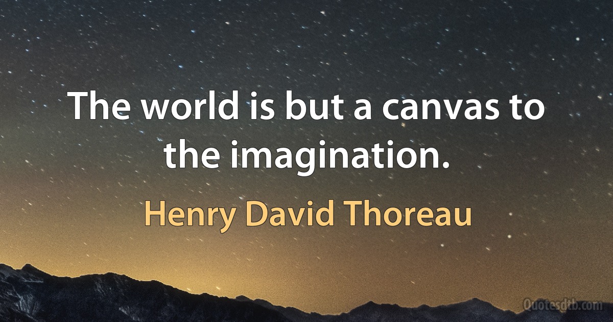 The world is but a canvas to the imagination. (Henry David Thoreau)