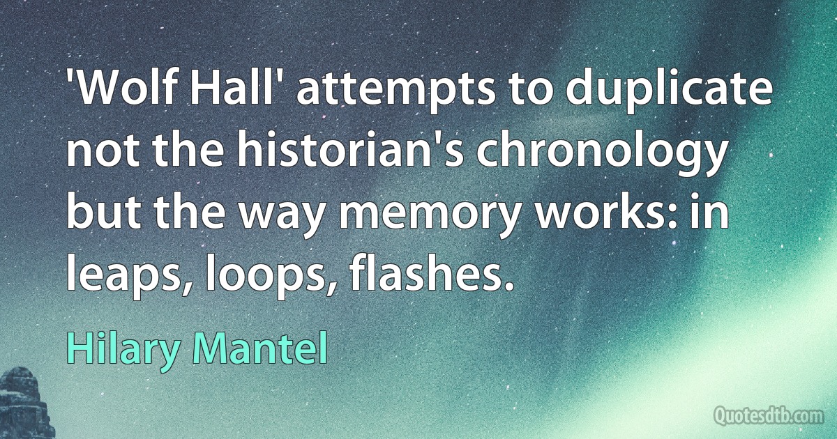 'Wolf Hall' attempts to duplicate not the historian's chronology but the way memory works: in leaps, loops, flashes. (Hilary Mantel)