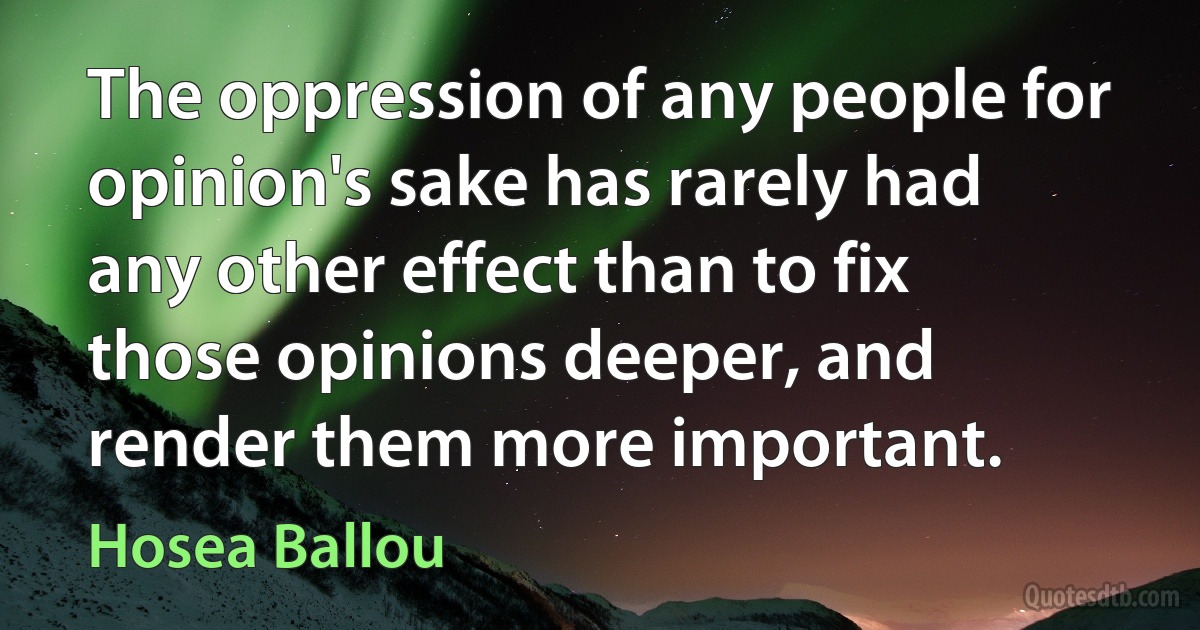 The oppression of any people for opinion's sake has rarely had any other effect than to fix those opinions deeper, and render them more important. (Hosea Ballou)