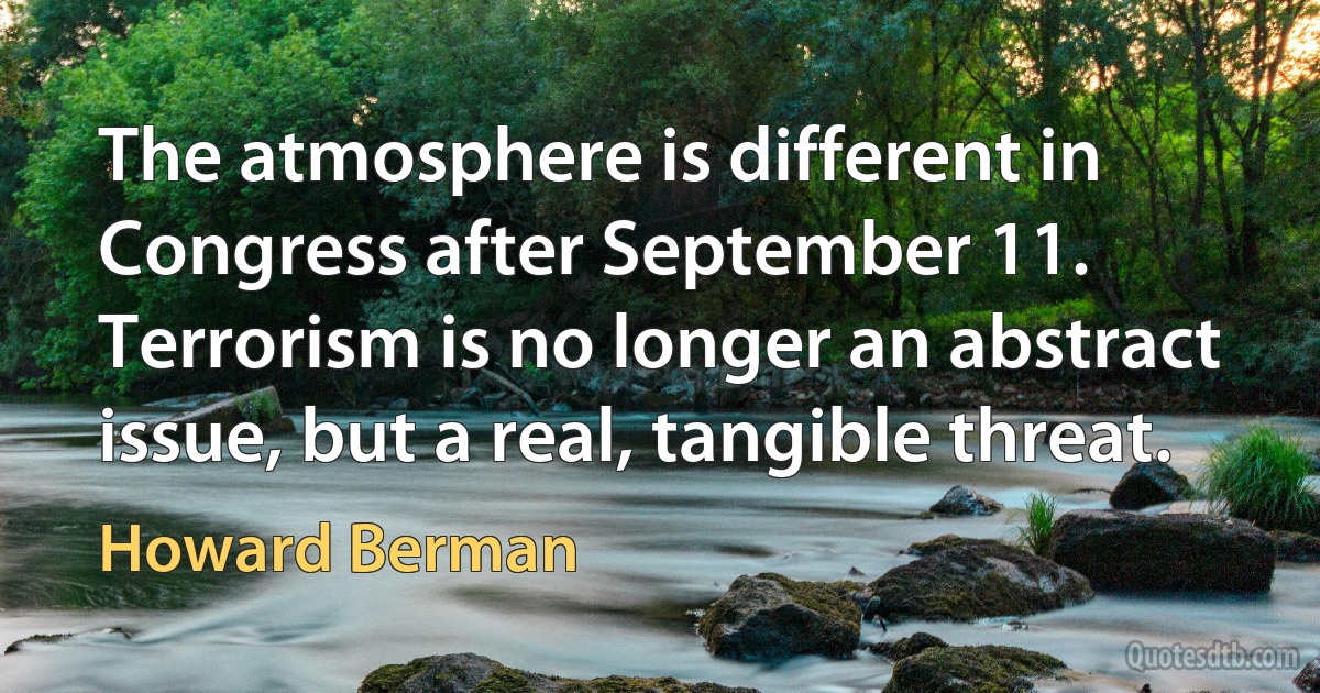 The atmosphere is different in Congress after September 11. Terrorism is no longer an abstract issue, but a real, tangible threat. (Howard Berman)