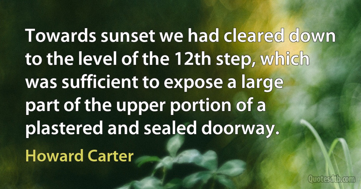 Towards sunset we had cleared down to the level of the 12th step, which was sufficient to expose a large part of the upper portion of a plastered and sealed doorway. (Howard Carter)