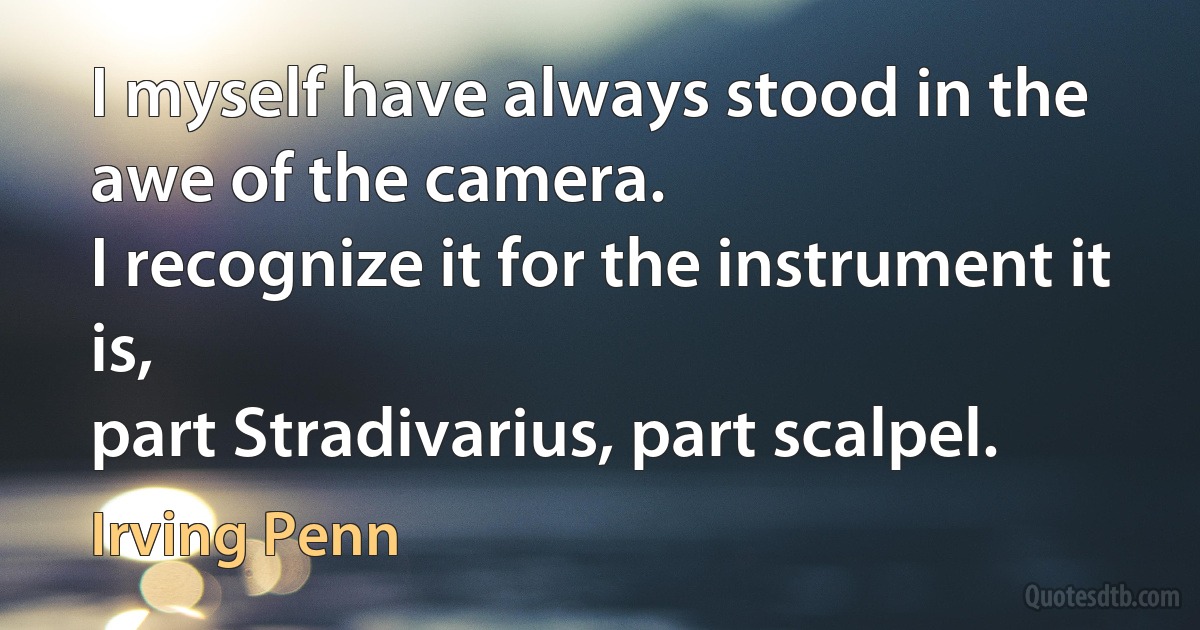 I myself have always stood in the awe of the camera.
I recognize it for the instrument it is,
part Stradivarius, part scalpel. (Irving Penn)