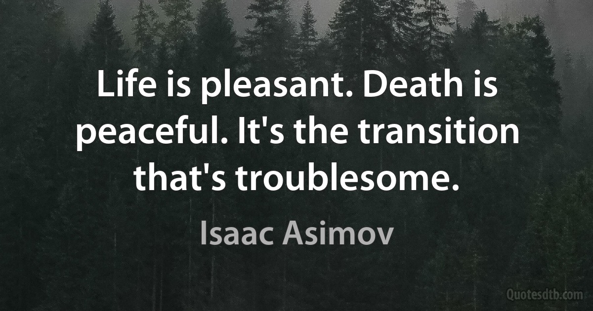 Life is pleasant. Death is peaceful. It's the transition that's troublesome. (Isaac Asimov)