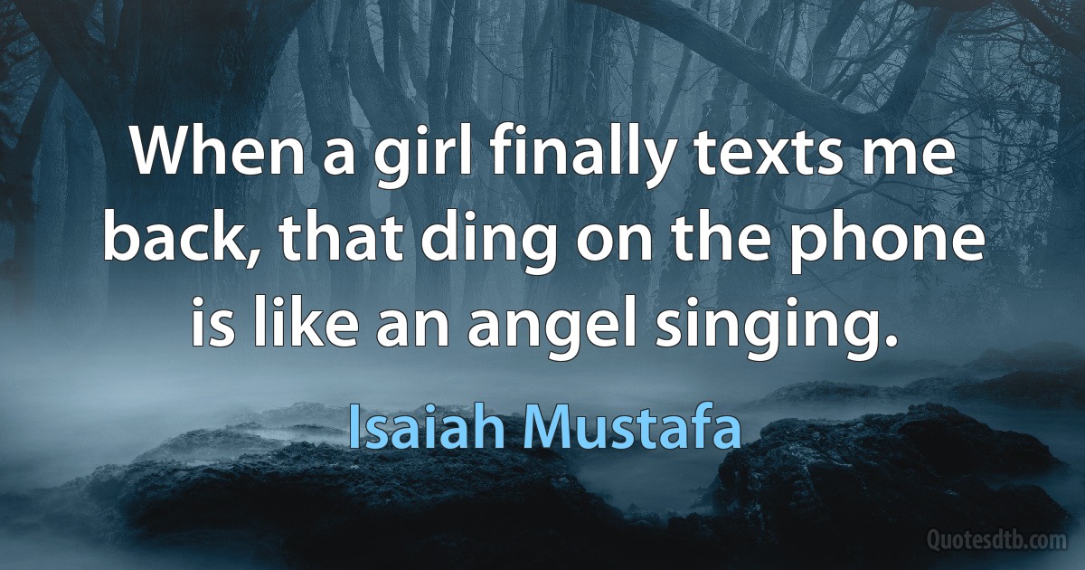 When a girl finally texts me back, that ding on the phone is like an angel singing. (Isaiah Mustafa)