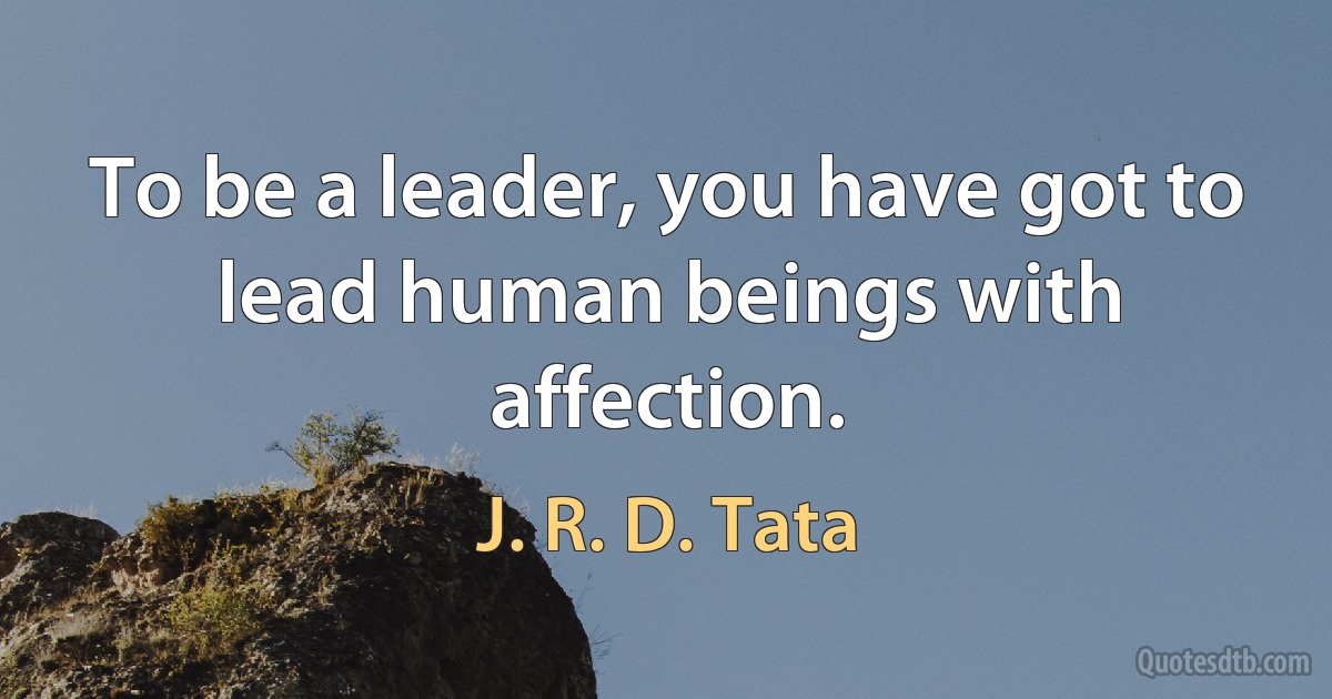 To be a leader, you have got to lead human beings with affection. (J. R. D. Tata)