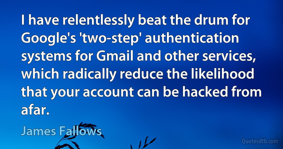 I have relentlessly beat the drum for Google's 'two-step' authentication systems for Gmail and other services, which radically reduce the likelihood that your account can be hacked from afar. (James Fallows)