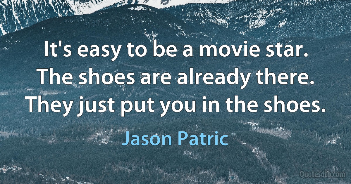 It's easy to be a movie star. The shoes are already there. They just put you in the shoes. (Jason Patric)